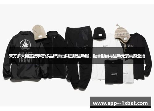 莱万多夫斯基携手奢侈品牌推出限量版运动服，融合时尚与运动元素震撼登场