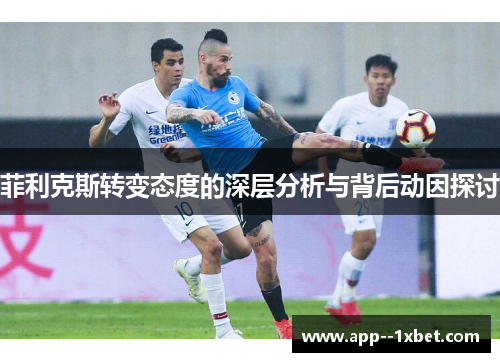 菲利克斯转变态度的深层分析与背后动因探讨 菲利克斯转变态度的深层分析与背后动因探讨