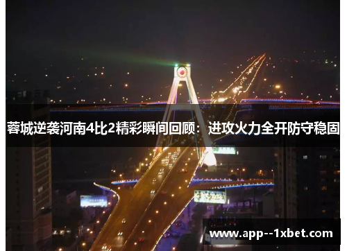 蓉城逆袭河南4比2精彩瞬间回顾:进攻火力全开防守稳固 蓉城逆袭河南4比2精彩瞬间回顾:进攻火力全开防守稳固
