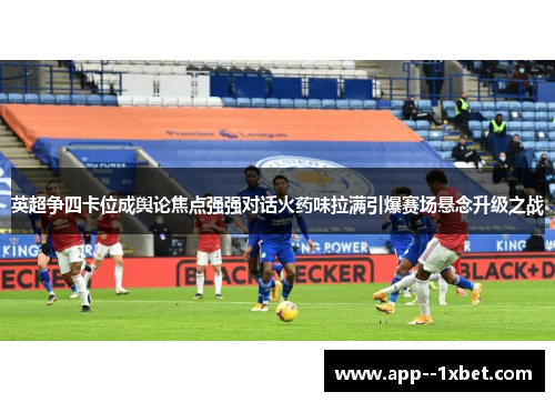 英超争四卡位成舆论焦点强强对话火药味拉满引爆赛场悬念升级之战