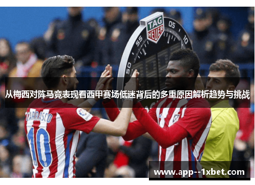 从梅西对阵马竞表现看西甲赛场低迷背后的多重原因解析趋势与挑战