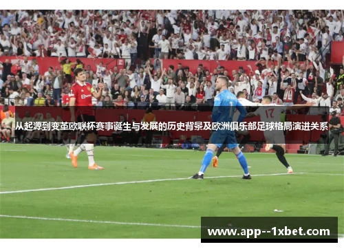 从起源到变革欧联杯赛事诞生与发展的历史背景及欧洲俱乐部足球格局演进关系