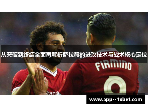 从突破到终结全面再解析萨拉赫的进攻技术与战术核心定位