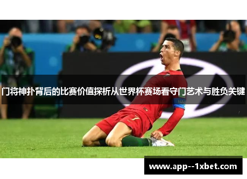 门将神扑背后的比赛价值探析从世界杯赛场看守门艺术与胜负关键