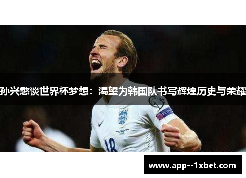孙兴慜谈世界杯梦想:渴望为韩国队书写辉煌历史与荣耀 孙兴慜谈世界杯梦想:渴望为韩国队书写辉煌历史与荣耀