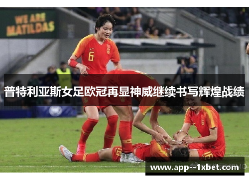 普特利亚斯女足欧冠再显神威继续书写辉煌战绩 普特利亚斯女足欧冠再显神威继续书写辉煌战绩