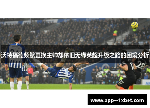 沃特福德频繁更换主帅却依旧无缘英超升级之路的困境分析 沃特福德频繁更换主帅却依旧无缘英超升级之路的困境分析