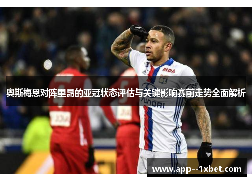 奥斯梅恩对阵里昂的亚冠状态评估与关键影响赛前走势全面解析 奥斯梅恩对阵里昂的亚冠状态评估与关键影响赛前走势全面解析