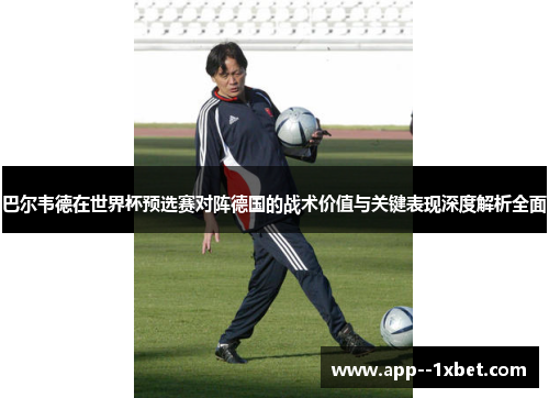 巴尔韦德在世界杯预选赛对阵德国的战术价值与关键表现深度解析全面 巴尔韦德在世界杯预选赛对阵德国的战术价值与关键表现深度解析全面