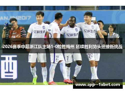 2026赛季中超浙江队主场1-0险胜梅州 延续胜利势头迎接新挑战 2026赛季中超浙江队主场1-0险胜梅州 延续胜利势头迎接新挑战