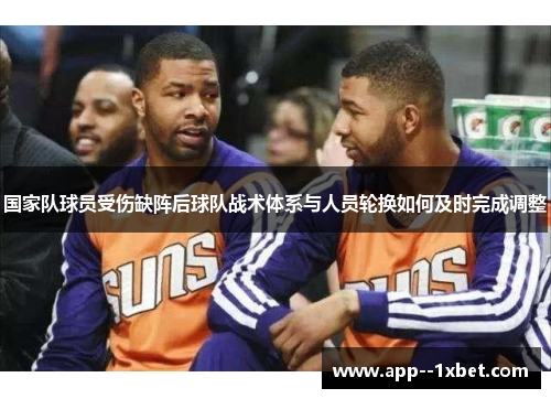 国家队球员受伤缺阵后球队战术体系与人员轮换如何及时完成调整 国家队球员受伤缺阵后球队战术体系与人员轮换如何及时完成调整