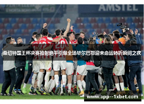 桑切特国王杯决赛推射绝平引爆全场毕尔巴鄂迎来命运转折瞬间之夜 桑切特国王杯决赛推射绝平引爆全场毕尔巴鄂迎来命运转折瞬间之夜