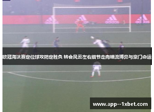欧冠淘汰赛定位球攻防定胜负 转会风云左右细节走向暗流博弈与豪门命运 欧冠淘汰赛定位球攻防定胜负 转会风云左右细节走向暗流博弈与豪门命运
